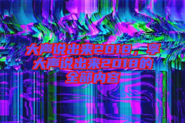 大聲說出來2018，享大聲說出來2018的全部內(nèi)容