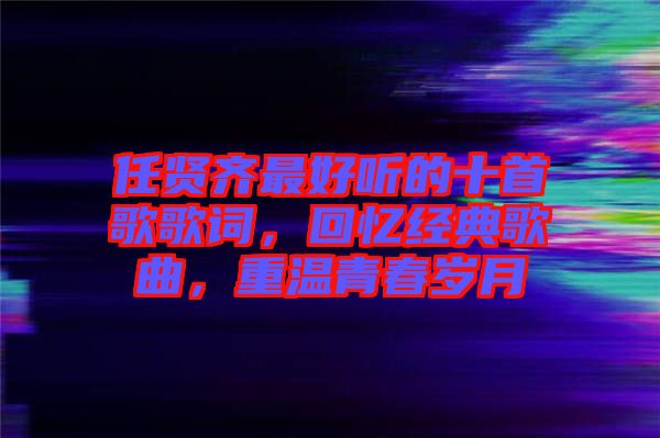 任賢齊最好聽的十首歌歌詞，回憶經(jīng)典歌曲，重溫青春歲月