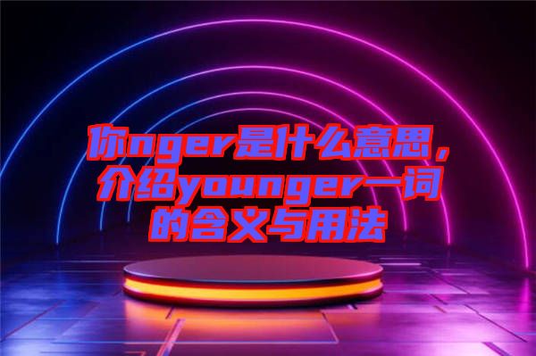 你nger是什么意思，介紹younger一詞的含義與用法