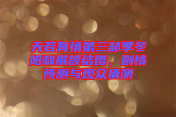 天若有情第三部季冬陽和展顏結(jié)婚，劇情預(yù)測與觀眾猜測