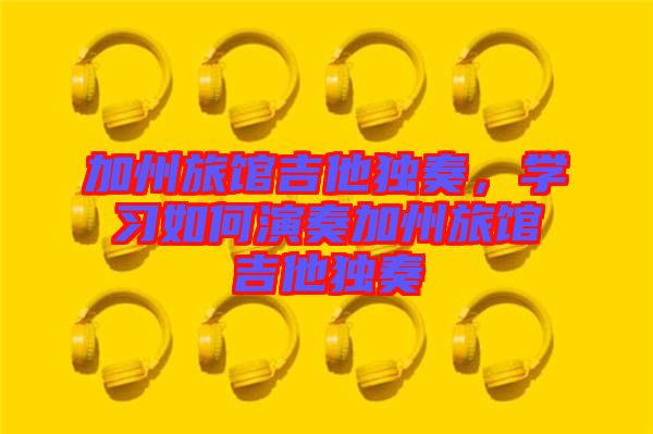 加州旅館吉他獨(dú)奏，學(xué)習(xí)如何演奏加州旅館吉他獨(dú)奏
