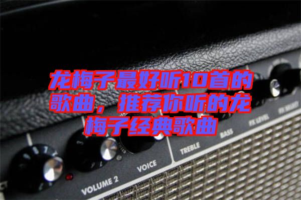 龍梅子最好聽10首的歌曲，推薦你聽的龍梅子經(jīng)典歌曲