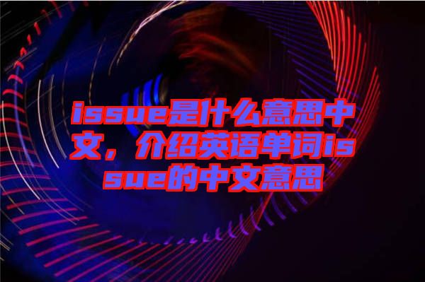 issue是什么意思中文，介紹英語單詞issue的中文意思