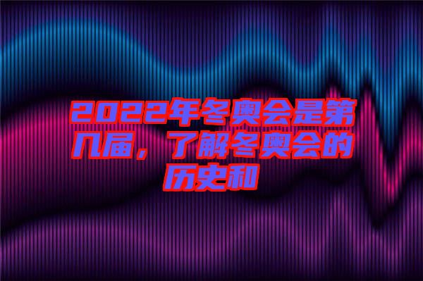 2022年冬奧會是第幾屆，了解冬奧會的歷史和