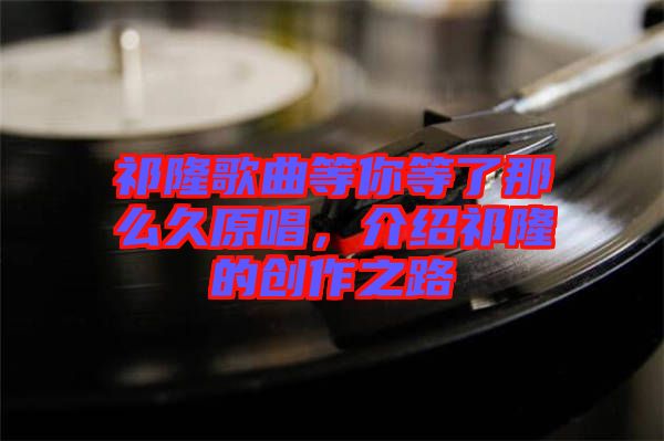 祁隆歌曲等你等了那么久原唱，介紹祁隆的創(chuàng)作之路