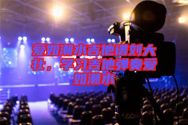 愛(ài)如潮水吉他譜劉大壯，學(xué)習(xí)吉他彈奏愛(ài)如潮水