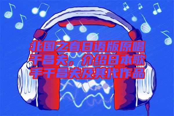 北國之春日語版原唱千昌夫，介紹日本歌手千昌夫及其代作品