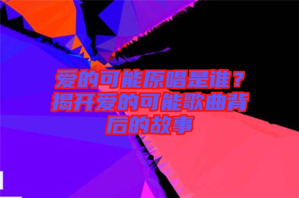 愛的可能原唱是誰？揭開愛的可能歌曲背后的故事