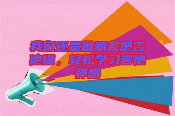 我們還是做朋友吧吉他譜，輕松學習吉他彈唱