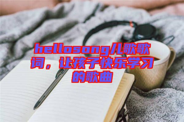 hellosong兒歌歌詞，讓孩子快樂學(xué)習(xí)的歌曲