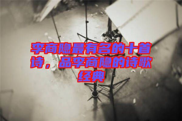 李商隱最有名的十首詩，品李商隱的詩歌經(jīng)典