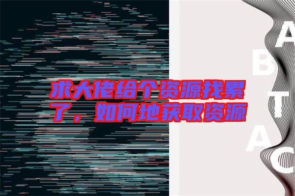 求大佬給個(gè)資源找累了，如何地獲取資源