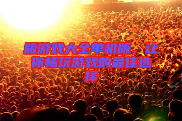 版游戲大全單機版，讓你暢玩游戲的最佳選擇