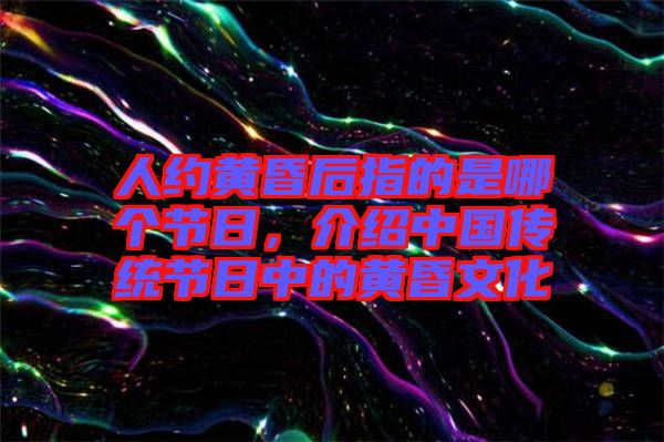 人約黃昏后指的是哪個節(jié)日，介紹中國傳統(tǒng)節(jié)日中的黃昏文化