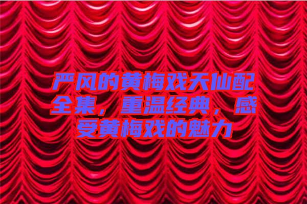 嚴(yán)風(fēng)的黃梅戲天仙配全集，重溫經(jīng)典，感受黃梅戲的魅力