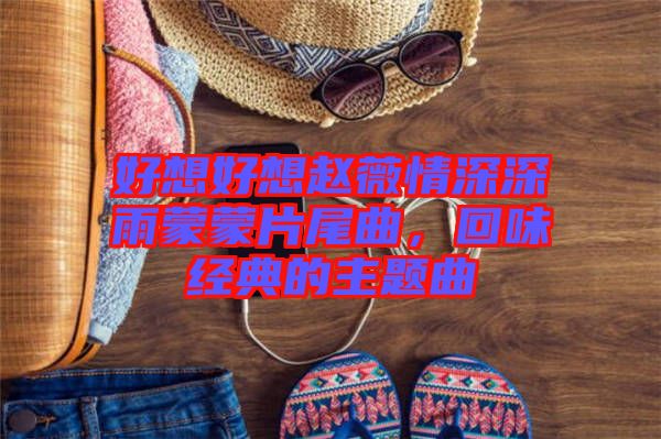 好想好想趙薇情深深雨蒙蒙片尾曲，回味經典的主題曲