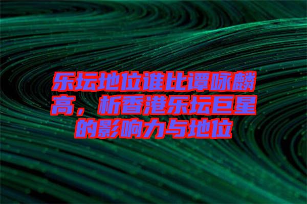 樂壇地位誰比譚詠麟高，析香港樂壇巨星的影響力與地位