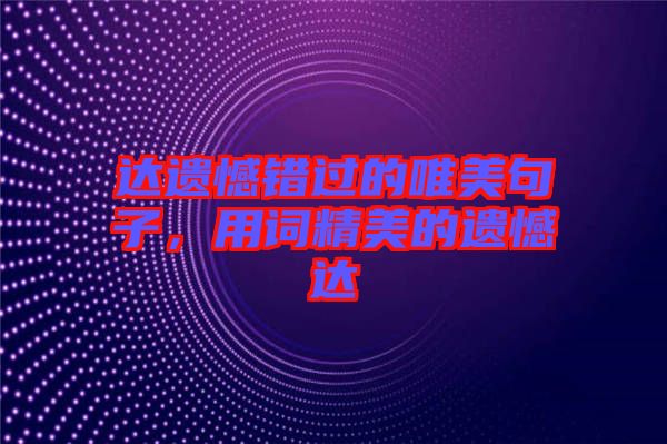 達(dá)遺憾錯(cuò)過的唯美句子，用詞精美的遺憾達(dá)