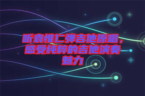聽袁惟仁彈吉他原唱，感受純粹的吉他演奏魅力
