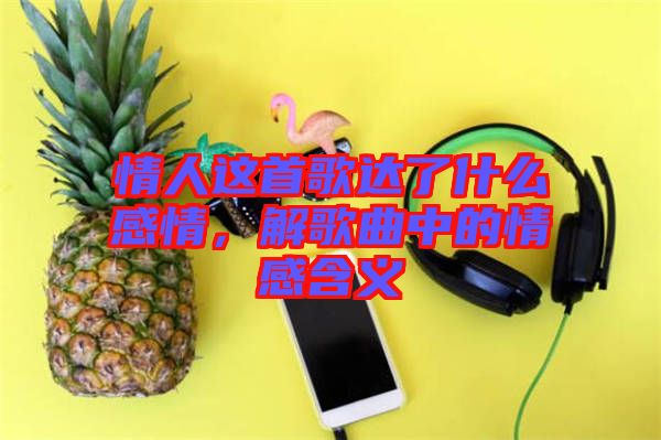情人這首歌達了什么感情，解歌曲中的情感含義