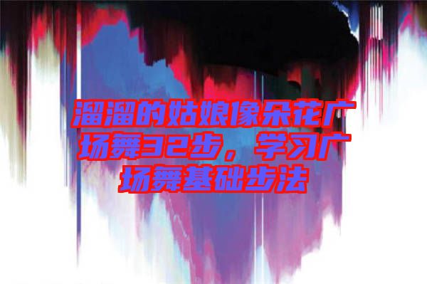 溜溜的姑娘像朵花廣場(chǎng)舞32步，學(xué)習(xí)廣場(chǎng)舞基礎(chǔ)步法