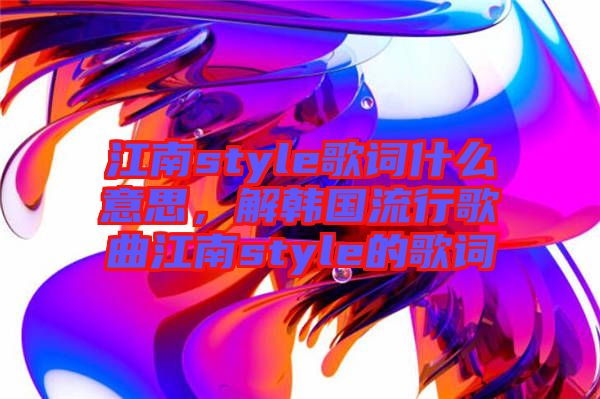 江南style歌詞什么意思，解韓國流行歌曲江南style的歌詞