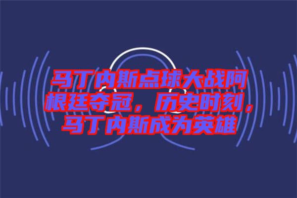馬丁內(nèi)斯點(diǎn)球大戰(zhàn)阿根廷奪冠，歷史時(shí)刻，馬丁內(nèi)斯成為英雄