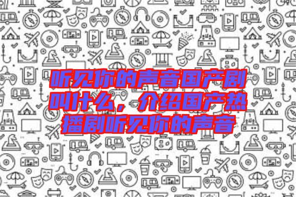 聽見你的聲音國產劇叫什么，介紹國產熱播劇聽見你的聲音