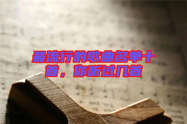 最流行的歌曲名單十首，你聽過幾首
