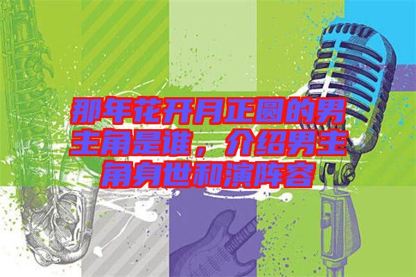 那年花開月正圓的男主角是誰，介紹男主角身世和演陣容