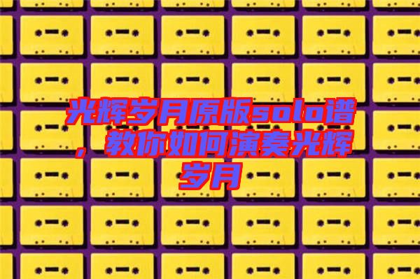 光輝歲月原版solo譜，教你如何演奏光輝歲月