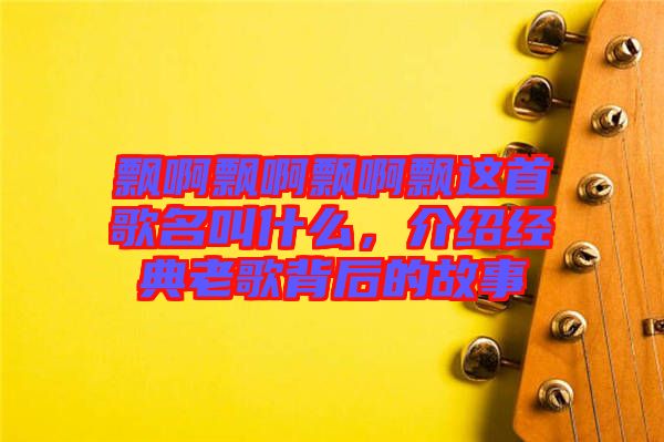 飄啊飄啊飄啊飄這首歌名叫什么，介紹經(jīng)典老歌背后的故事