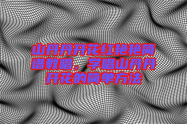 山丹丹開花紅艷艷簡譜教唱，學(xué)唱山丹丹開花的簡單方法
