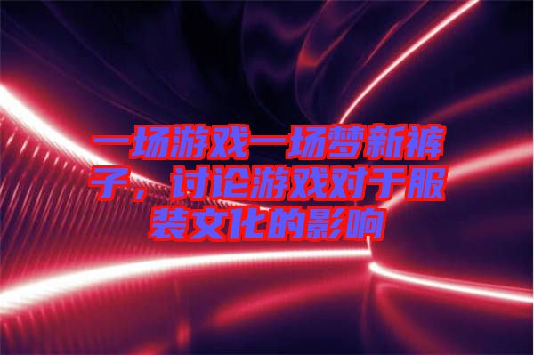 一場游戲一場夢新褲子，討論游戲對于服裝文化的影響
