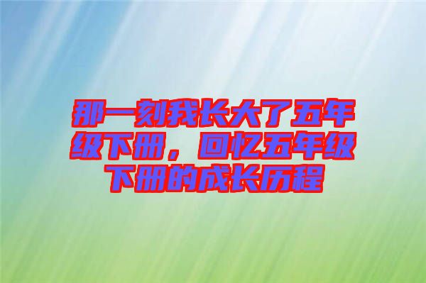 那一刻我長大了五年級(jí)下冊(cè)，回憶五年級(jí)下冊(cè)的成長歷程