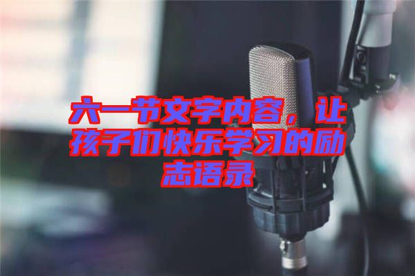 六一節(jié)文字內(nèi)容，讓孩子們快樂(lè)學(xué)習(xí)的勵(lì)志語(yǔ)錄