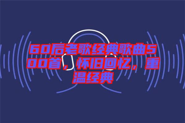 60后老歌經(jīng)典歌曲500首，懷舊回憶，重溫經(jīng)典