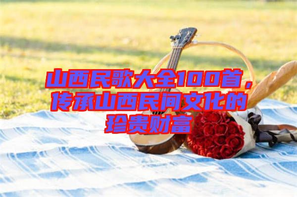 山西民歌大全100首，傳承山西民間文化的珍貴財富