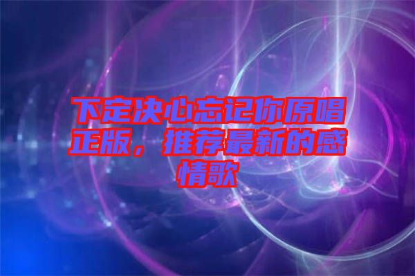 下定決心忘記你原唱正版，推薦最新的感情歌