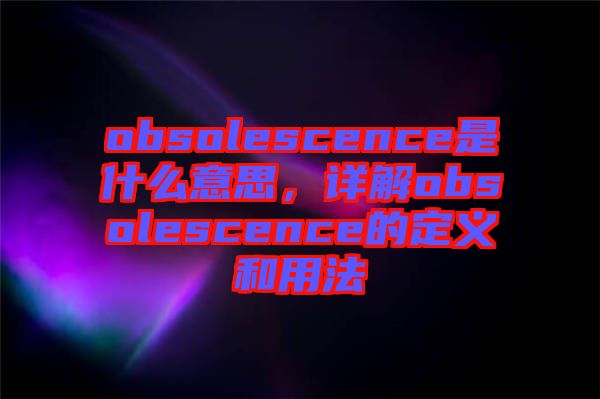 obsolescence是什么意思，詳解obsolescence的定義和用法