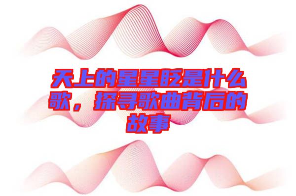 天上的星星眨是什么歌，探尋歌曲背后的故事