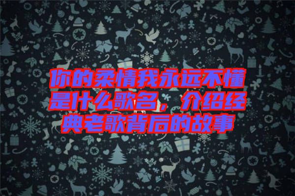 你的柔情我永遠(yuǎn)不懂是什么歌名，介紹經(jīng)典老歌背后的故事