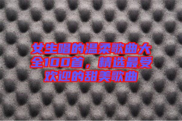 女生唱的溫柔歌曲大全100首，精選最受歡迎的甜美歌曲