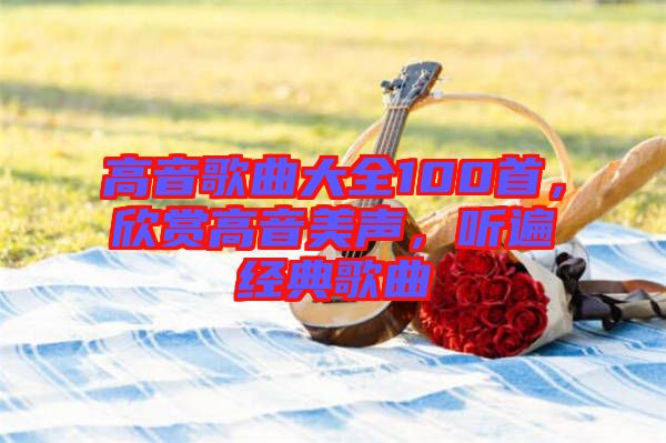 高音歌曲大全100首，欣賞高音美聲，聽遍經(jīng)典歌曲