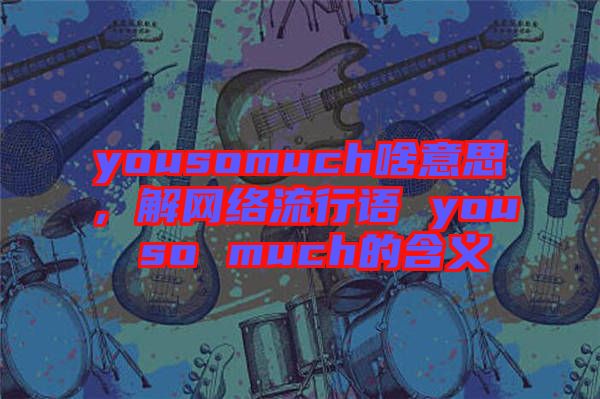 yousomuch啥意思，解網(wǎng)絡(luò)流行語 you so much的含義
