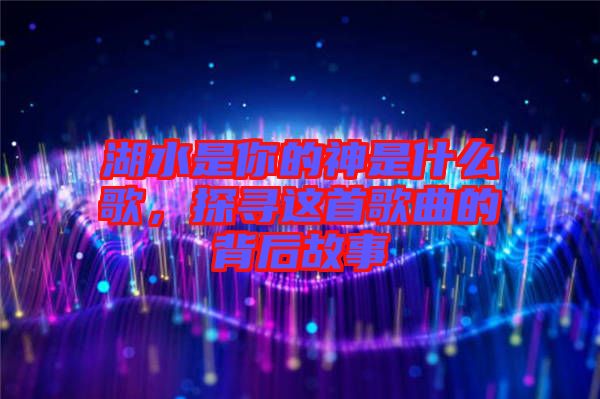 湖水是你的神是什么歌，探尋這首歌曲的背后故事