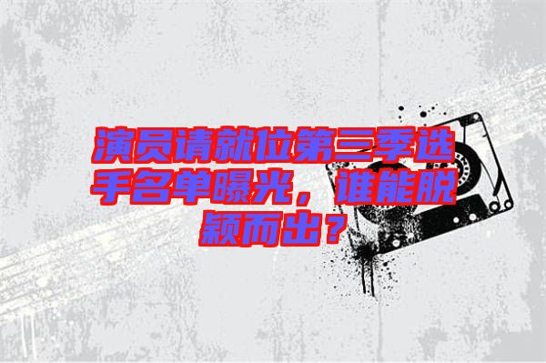 演員請(qǐng)就位第三季選手名單曝光，誰(shuí)能脫穎而出？