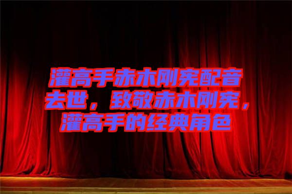 灌高手赤木剛憲配音去世，致敬赤木剛憲，灌高手的經典角色