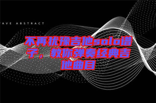 不再猶豫吉他solo譜子，教你彈奏經(jīng)典吉他曲目