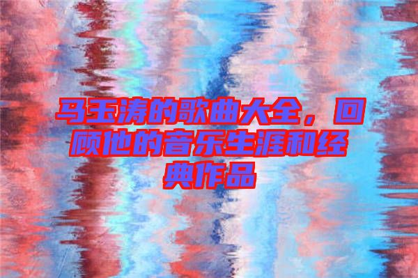 馬玉濤的歌曲大全，回顧他的音樂生涯和經(jīng)典作品